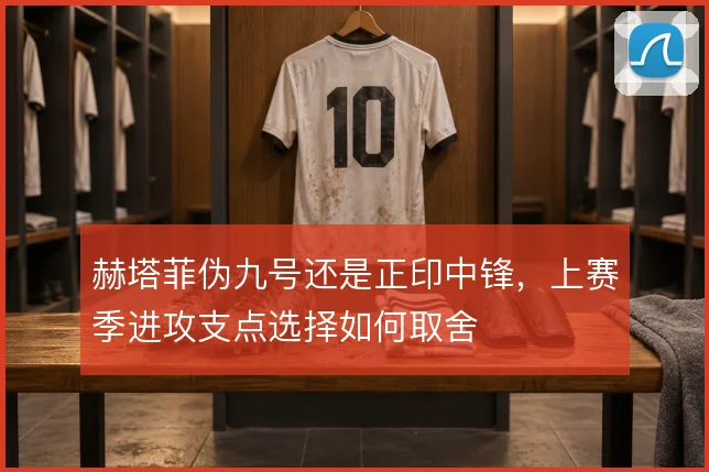 赫塔菲伪九号还是正印中锋，上赛季进攻支点选择如何取舍