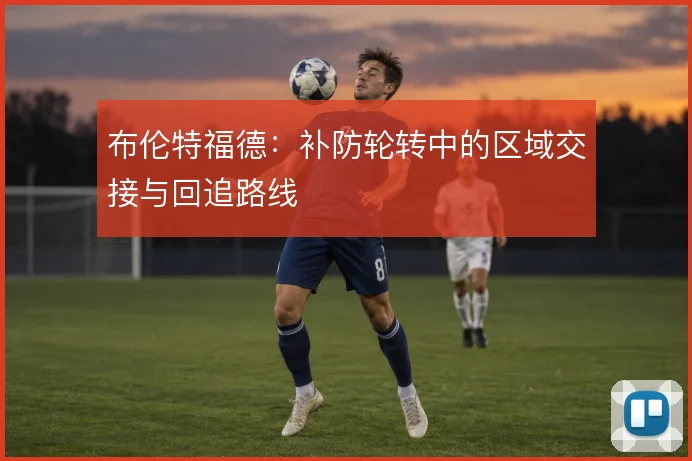 布伦特福德：补防轮转中的区域交接与回追路线