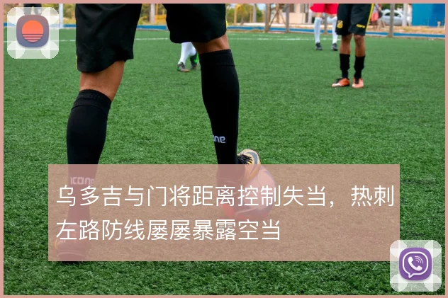 乌多吉与门将距离控制失当,热刺左路防线屡屡暴露空当