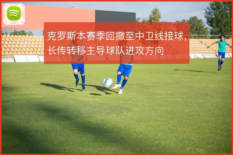 克罗斯本赛季回撤至中卫线接球，长传转移主导球队进攻方向