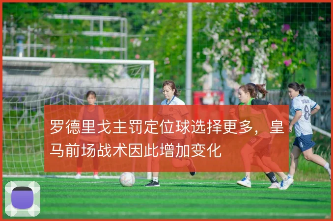 罗德里戈主罚定位球选择更多，皇马前场战术因此增加变化