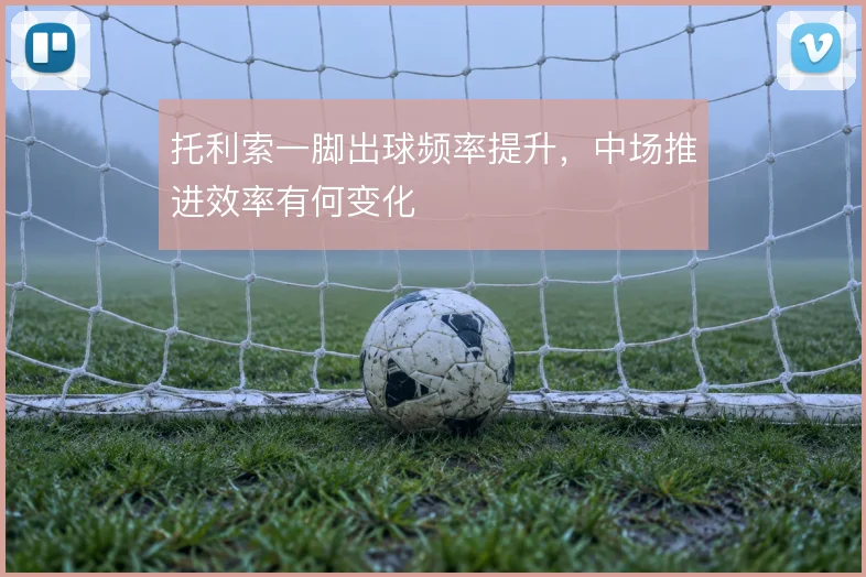 托利索一脚出球频率提升,中场推进效率有何变化