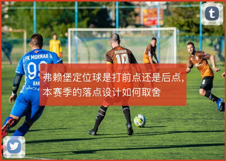 弗赖堡定位球是打前点还是后点，本赛季的落点设计如何取舍