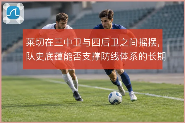 莱切在三中卫与四后卫之间摇摆，队史底蕴能否支撑防线体系的长期适配