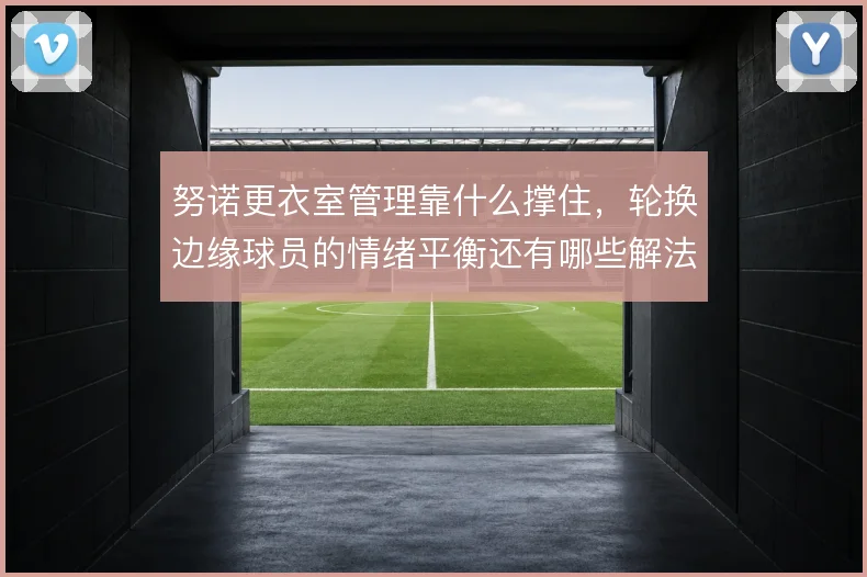 努诺更衣室管理靠什么撑住，轮换边缘球员的情绪平衡还有哪些解法