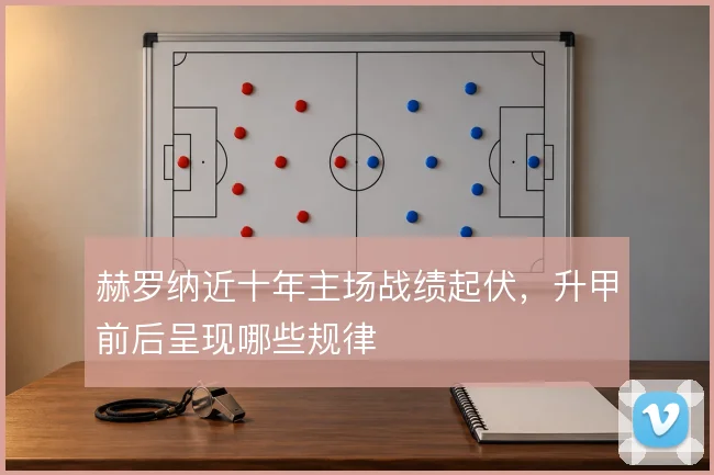 赫罗纳近十年主场战绩起伏，升甲前后呈现哪些规律