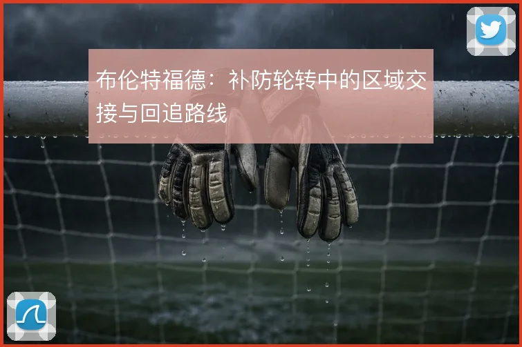 布伦特福德：补防轮转中的区域交接与回追路线