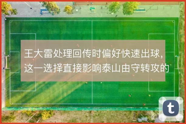 王大雷处理回传时偏好快速出球，这一选择直接影响泰山由守转攻的节奏