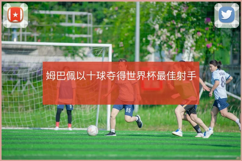 姆巴佩以十球夺得世界杯最佳射手