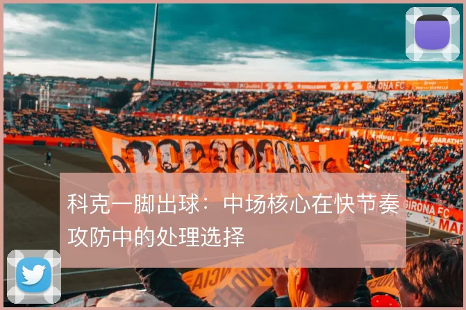 科克一脚出球：中场核心在快节奏攻防中的处理选择