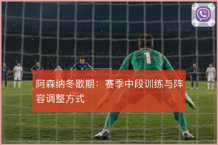 阿森纳冬歇期：赛季中段训练与阵容调整方式