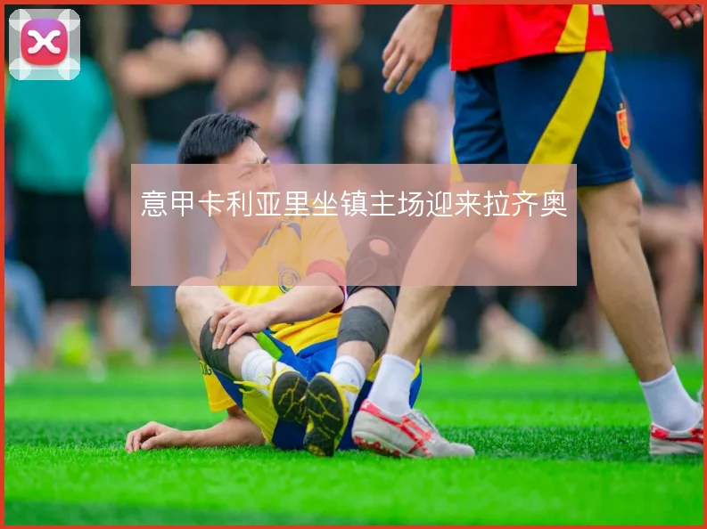 意甲卡利亚里坐镇主场迎来拉齐奥