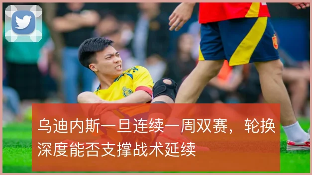 乌迪内斯一旦连续一周双赛，轮换深度能否支撑战术延续