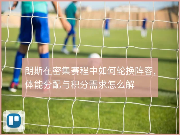 朗斯在密集赛程中如何轮换阵容，体能分配与积分需求怎么解