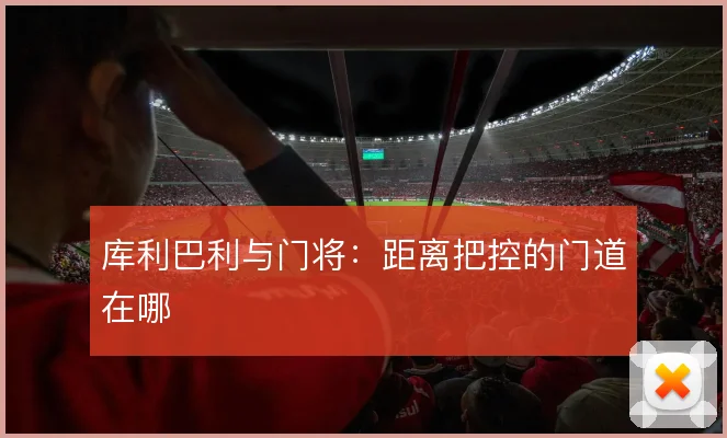 库利巴利与门将：距离把控的门道在哪