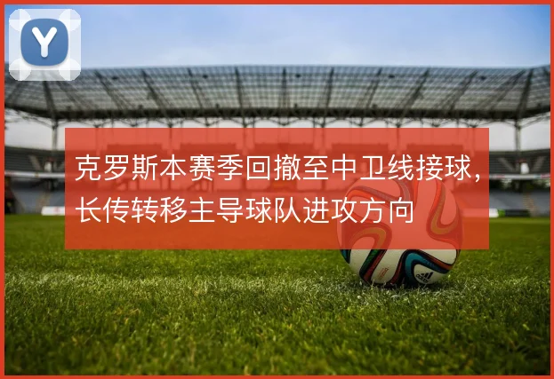 克罗斯本赛季回撤至中卫线接球，长传转移主导球队进攻方向