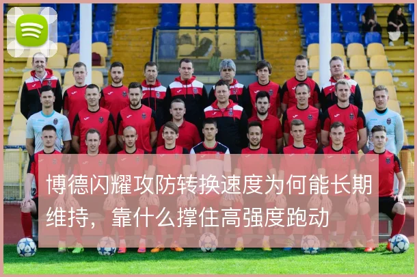 博德闪耀攻防转换速度为何能长期维持，靠什么撑住高强度跑动