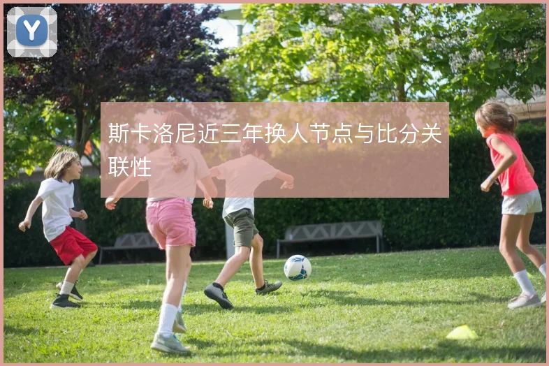 斯卡洛尼近三年换人节点与比分关联性