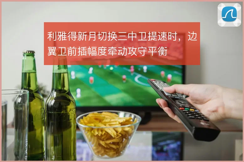 利雅得新月切换三中卫提速时，边翼卫前插幅度牵动攻守平衡