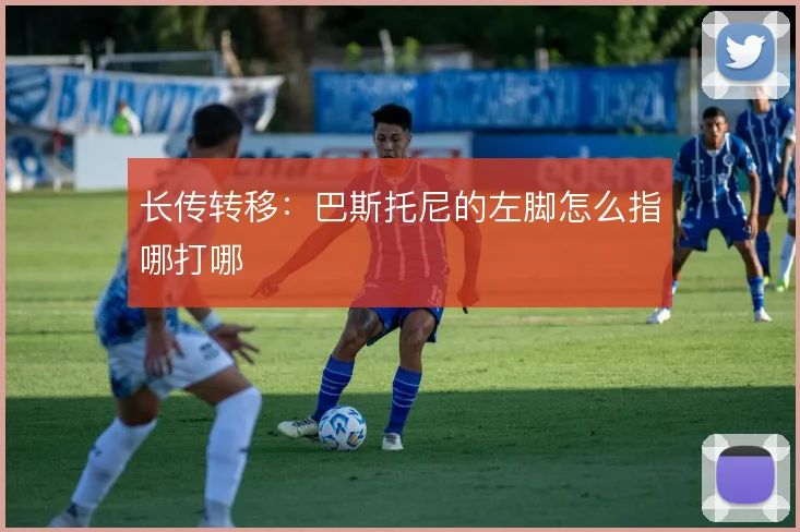 长传转移：巴斯托尼的左脚怎么指哪打哪