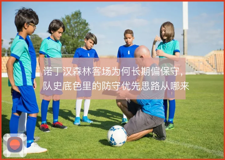 诺丁汉森林客场为何长期偏保守，队史底色里的防守优先思路从哪来