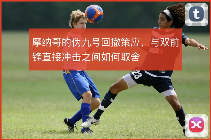 摩纳哥的伪九号回撤策应，与双前锋直接冲击之间如何取舍