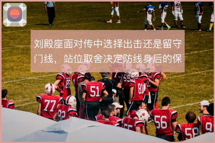 刘殿座面对传中选择出击还是留守门线，站位取舍决定防线身后的保护范围