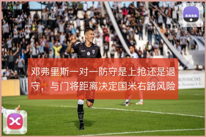 邓弗里斯一对一防守是上抢还是退守，与门将距离决定国米右路风险