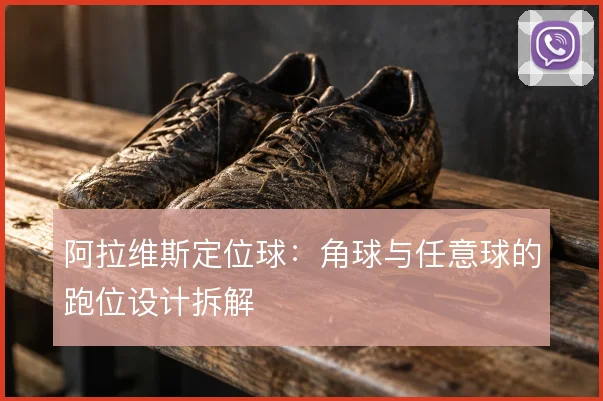 阿拉维斯定位球：角球与任意球的跑位设计拆解