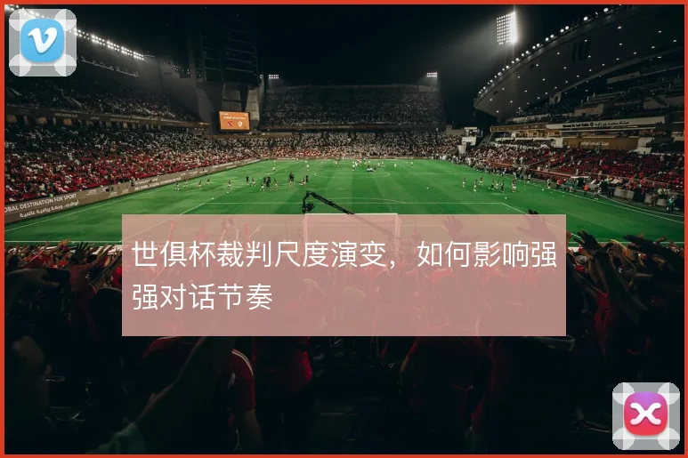 世俱杯裁判尺度演变,如何影响强强对话节奏