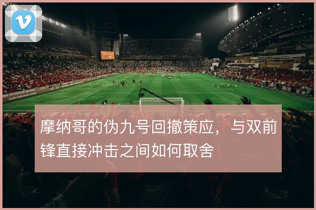 摩纳哥的伪九号回撤策应，与双前锋直接冲击之间如何取舍