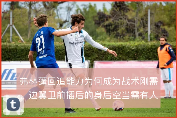 弗林蓬回追能力为何成为战术刚需，边翼卫前插后的身后空当需有人兜底