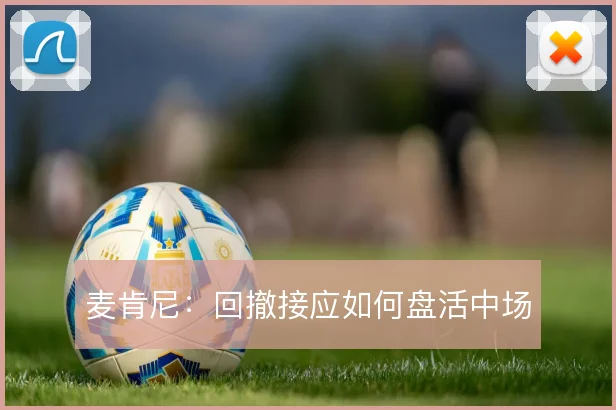 麦肯尼：回撤接应如何盘活中场