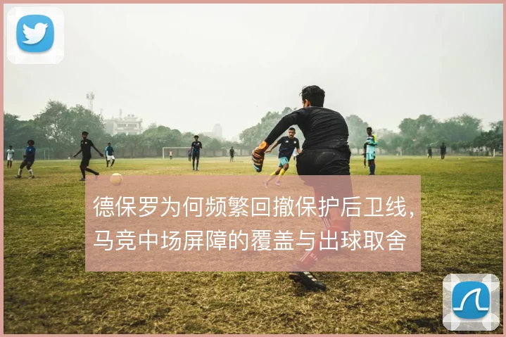 德保罗为何频繁回撤保护后卫线，马竞中场屏障的覆盖与出球取舍