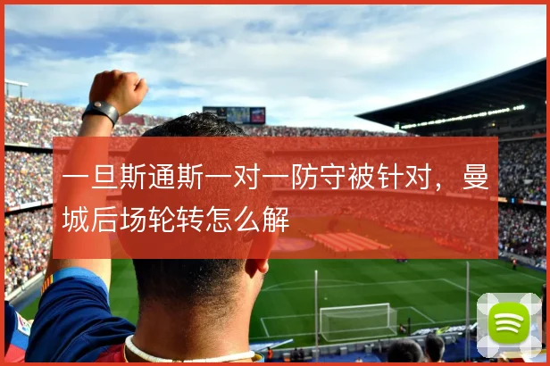 一旦斯通斯一对一防守被针对，曼城后场轮转怎么解