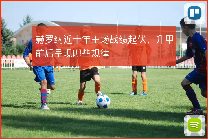 赫罗纳近十年主场战绩起伏，升甲前后呈现哪些规律
