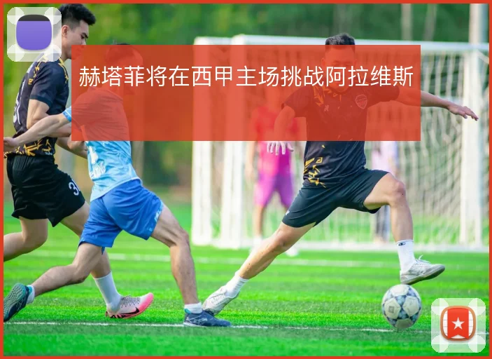 赫塔菲将在西甲主场挑战阿拉维斯