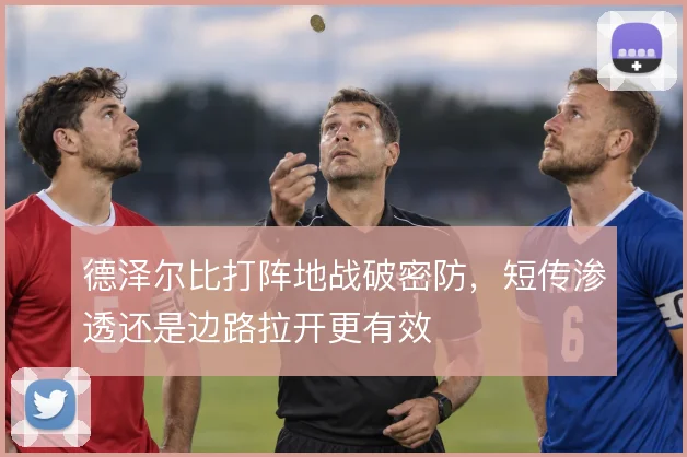 德泽尔比打阵地战破密防，短传渗透还是边路拉开更有效