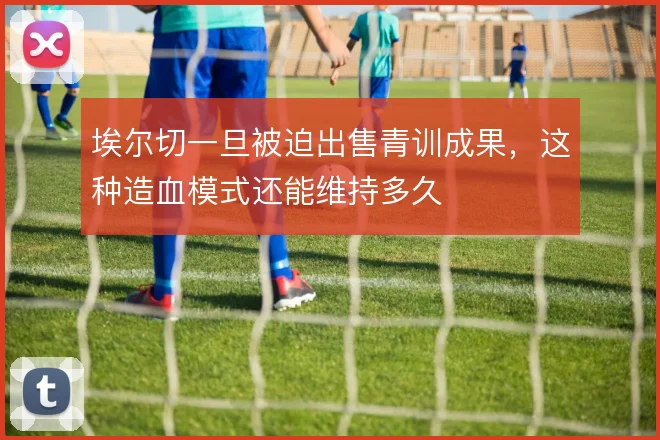 埃尔切一旦被迫出售青训成果，这种造血模式还能维持多久