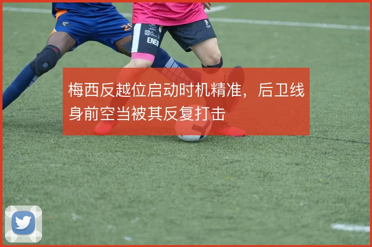 梅西反越位启动时机精准，后卫线身前空当被其反复打击