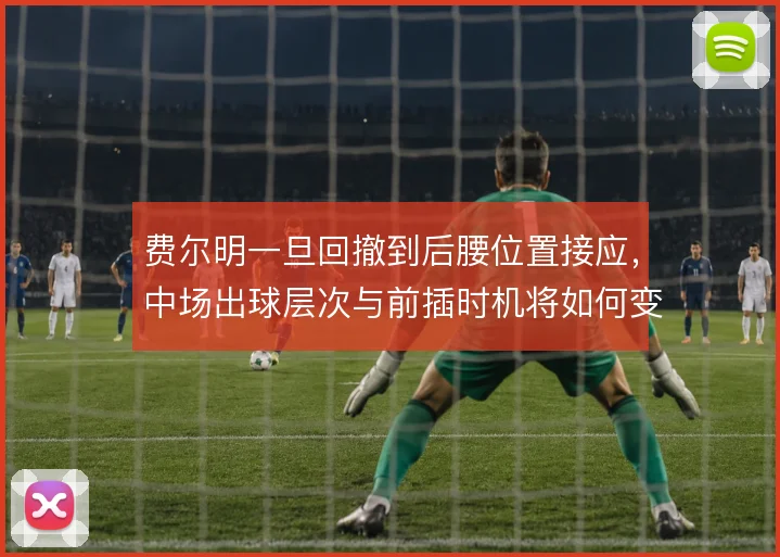 费尔明一旦回撤到后腰位置接应，中场出球层次与前插时机将如何变化