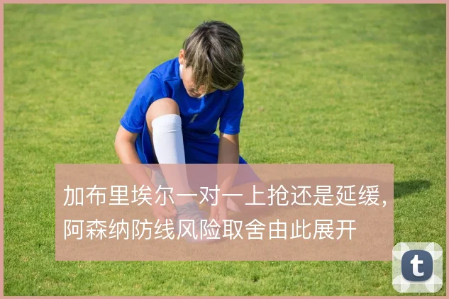 加布里埃尔一对一上抢还是延缓，阿森纳防线风险取舍由此展开