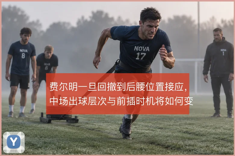 费尔明一旦回撤到后腰位置接应，中场出球层次与前插时机将如何变化