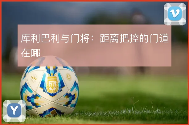 库利巴利与门将：距离把控的门道在哪