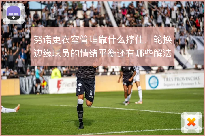 努诺更衣室管理靠什么撑住，轮换边缘球员的情绪平衡还有哪些解法