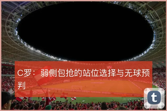 C罗：弱侧包抢的站位选择与无球预判