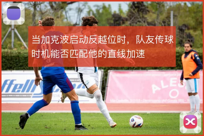 当加克波启动反越位时，队友传球时机能否匹配他的直线加速
