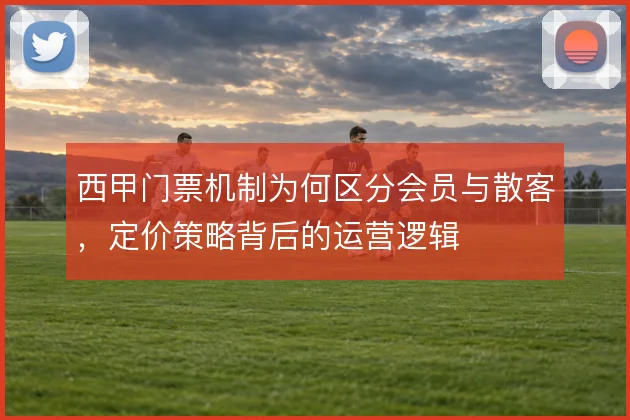 西甲门票机制为何区分会员与散客，定价策略背后的运营逻辑