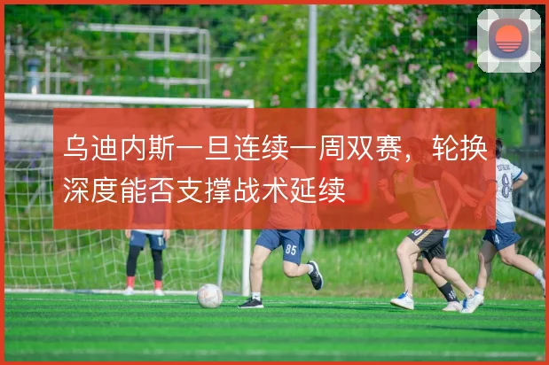 乌迪内斯一旦连续一周双赛，轮换深度能否支撑战术延续