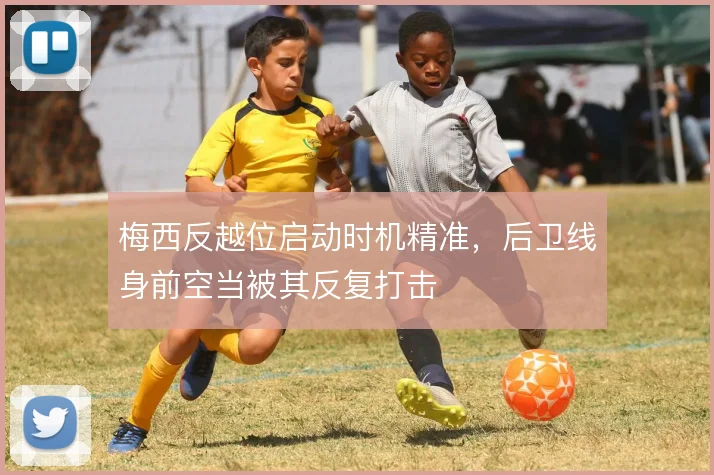 梅西反越位启动时机精准，后卫线身前空当被其反复打击